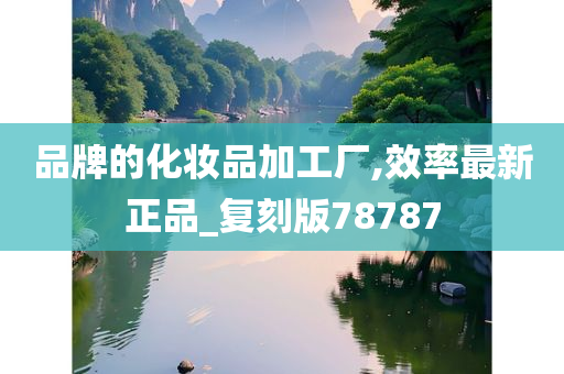 品牌的化妆品加工厂,效率最新正品_复刻版78787