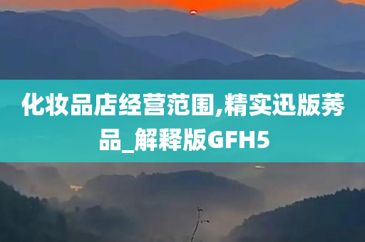 化妆品店经营范围,精实迅版莠品_解释版GFH5