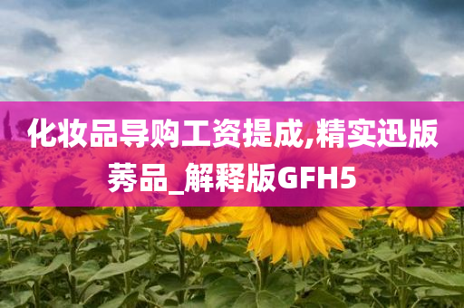 化妆品导购工资提成,精实迅版莠品_解释版GFH5今晚必出三肖2025_2025新澳门精准免费提供·精确判断