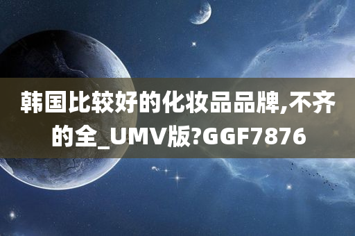 韩国比较好的化妆品品牌,不齐的全_UMV版?GGF7876