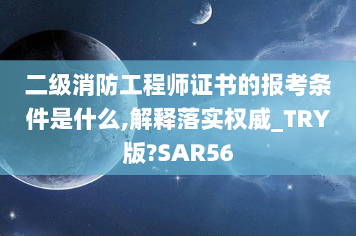 二级消防工程师证书的报考条件是什么,解释落实权威_TRY版?SAR56