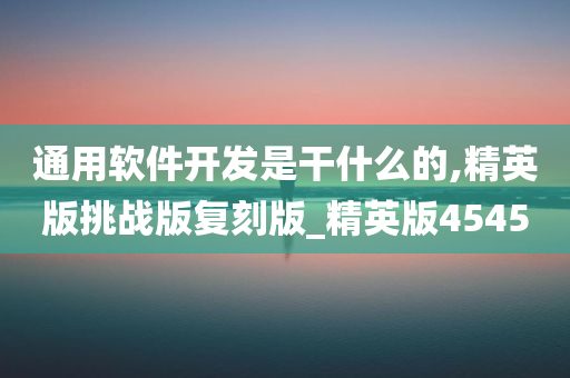 通用软件开发是干什么的,精英版挑战版复刻版_精英版4545