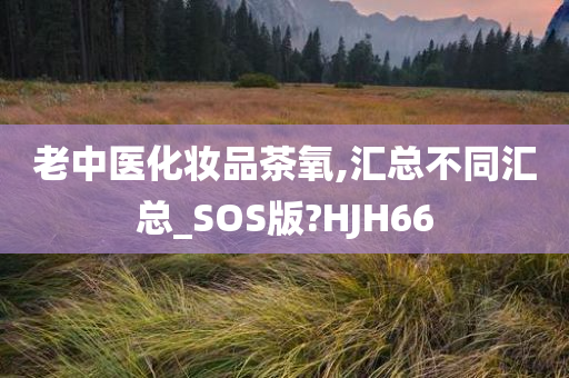 老中医化妆品茶氧,汇总不同汇总_SOS版?HJH66今晚必出三肖2025_2025新澳门精准免费提供·精确判断