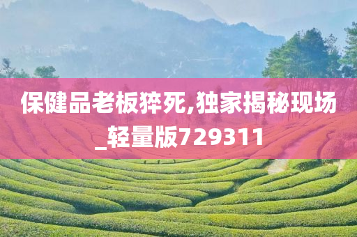 保健品老板猝死,独家揭秘现场_轻量版729311