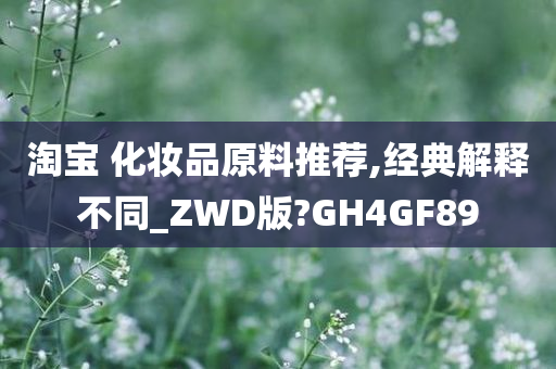 淘宝 化妆品原料推荐,经典解释不同_ZWD版?GH4GF89