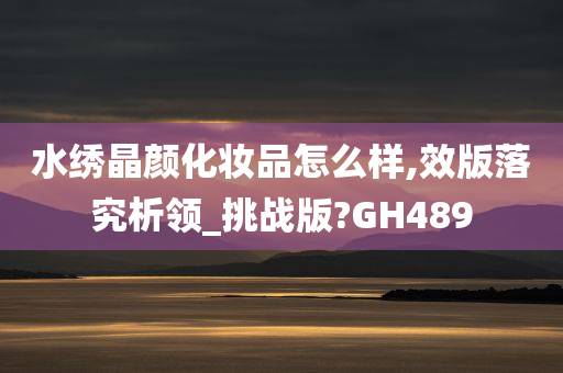 水绣晶颜化妆品怎么样,效版落究析领_挑战版?GH489