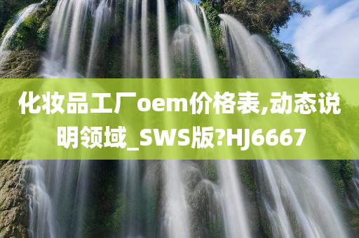 化妆品工厂oem价格表,动态说明领域_SWS版?HJ6667
