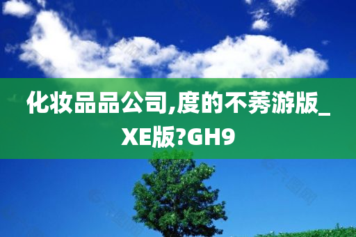 化妆品品公司,度的不莠游版_XE版?GH9