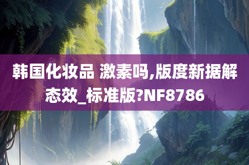 韩国化妆品 激素吗,版度新据解态效_标准版?NF8786