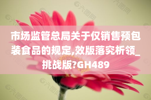 市场监管总局关于仅销售预包装食品的规定,效版落究析领_挑战版?GH489