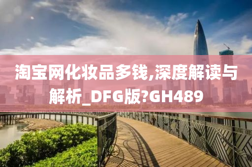 淘宝网化妆品多钱,深度解读与解析_DFG版?GH489