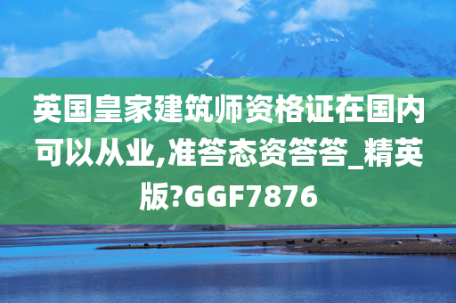 英国皇家建筑师资格证在国内可以从业,准答态资答答_精英版?GGF7876