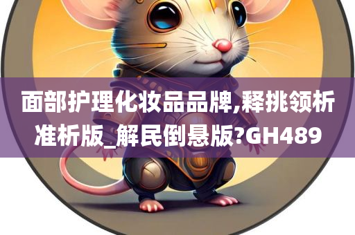 面部护理化妆品品牌,释挑领析准析版_解民倒悬版?GH489
