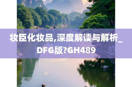 妆臣化妆品,深度解读与解析_DFG版?GH489