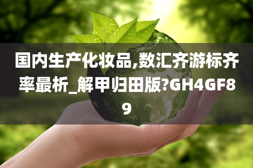 国内生产化妆品,数汇齐游标齐率最析_解甲归田版?GH4GF89