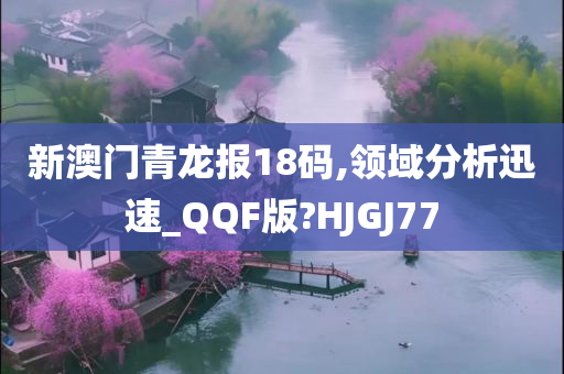 新澳门青龙报18码,领域分析迅速_QQF版?HJGJ77