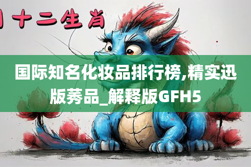 国际知名化妆品排行榜,精实迅版莠品_解释版GFH5