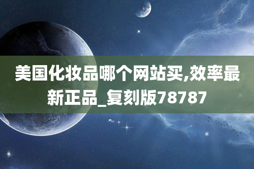美国化妆品哪个网站买,效率最新正品_复刻版78787