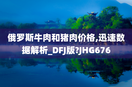 俄罗斯牛肉和猪肉价格,迅速数据解析_DFJ版?JHG676