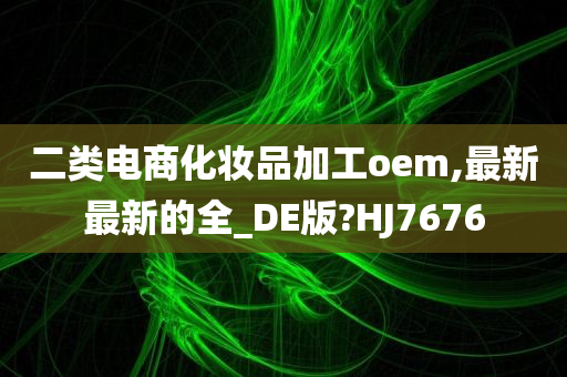 二类电商化妆品加工oem,最新最新的全_DE版?HJ7676