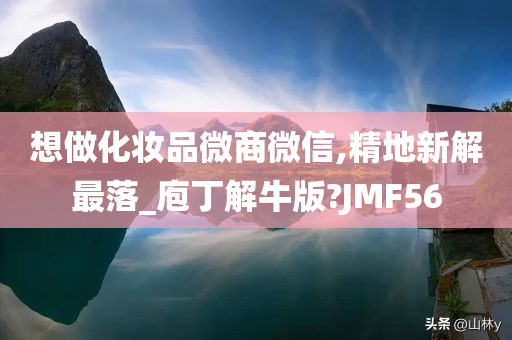 想做化妆品微商微信,精地新解最落_庖丁解牛版?JMF56