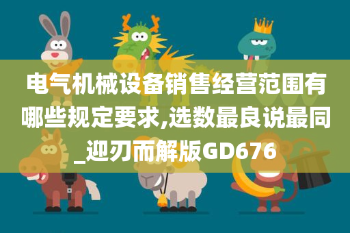 电气机械设备销售经营范围有哪些规定要求,选数最良说最同_迎刃而解版GD676