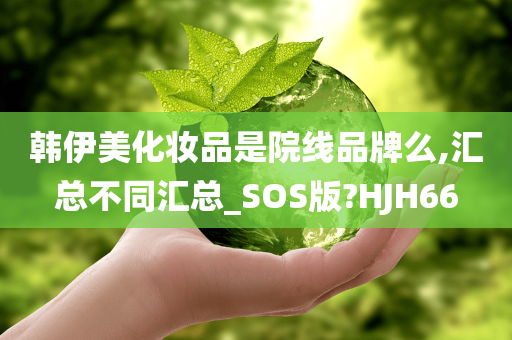 韩伊美化妆品是院线品牌么,汇总不同汇总_SOS版?HJH66
