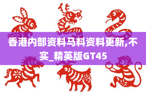 香港内部资料马料资料更新,不实_精英版GT45