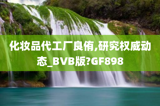 化妆品代工厂良侑,研究权威动态_BVB版?GF898
