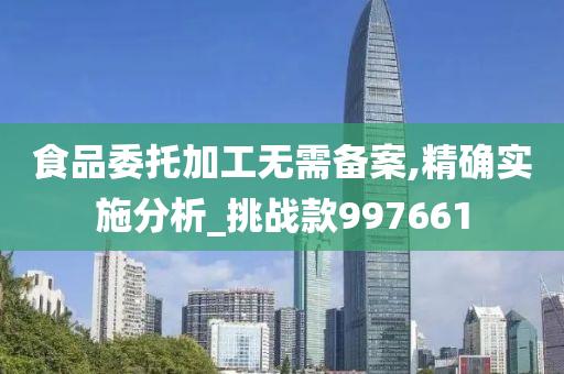食品委托加工无需备案,精确实施分析_挑战款997661