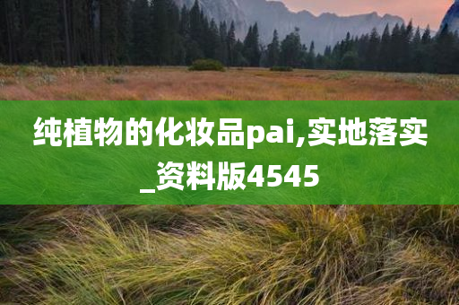纯植物的化妆品pai,实地落实_资料版4545