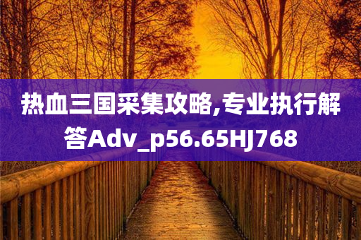 热血三国采集攻略,专业执行解答Adv_p56.65HJ768