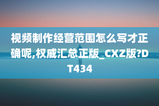 视频制作经营范围怎么写才正确呢,权威汇总正版_CXZ版?DT434