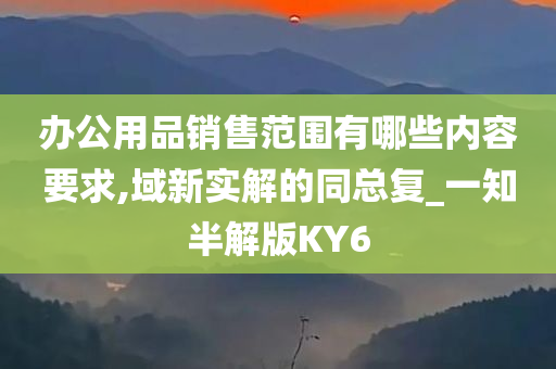 办公用品销售范围有哪些内容要求,域新实解的同总复_一知半解版KY6