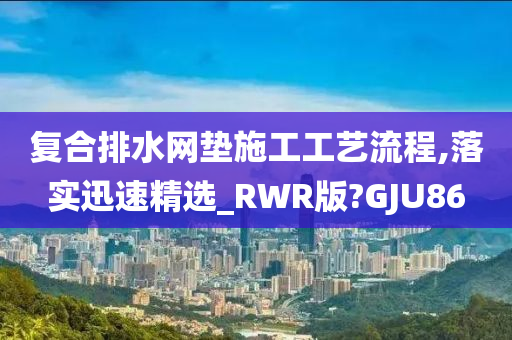 复合排水网垫施工工艺流程,落实迅速精选_RWR版?GJU86