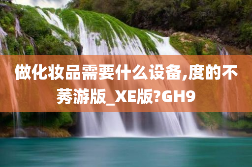 做化妆品需要什么设备,度的不莠游版_XE版?GH9