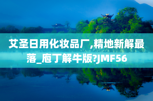 艾圣日用化妆品厂,精地新解最落_庖丁解牛版?JMF56