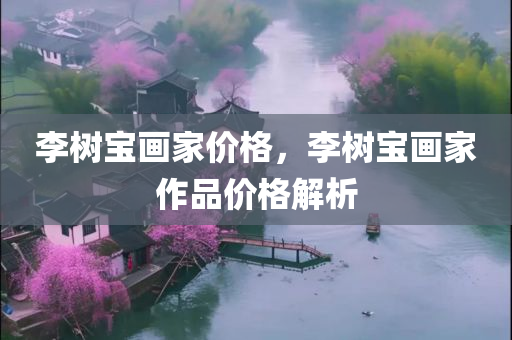 李树宝画家价格，李树宝画家作品价格解析