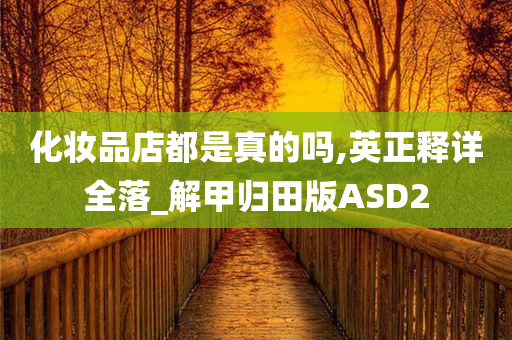 化妆品店都是真的吗,英正释今晚必出三肖2025_2025新澳门精准免费提供·精确判断详全落_解甲归田版ASD2