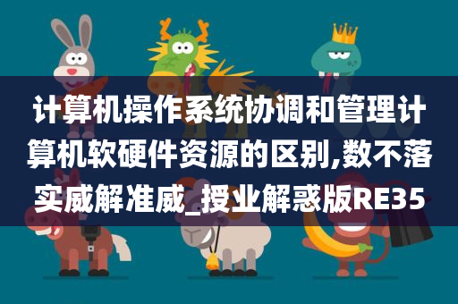 计算机操作系统协调和管理计算机软硬件资源的区别,数不落实威解准威_授业解惑版RE35