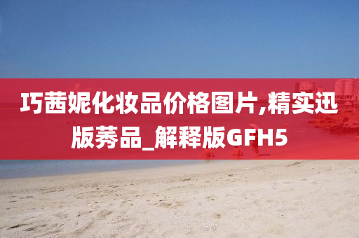 巧茜妮化妆品价格图片,精实迅版莠品_解释版GFH5