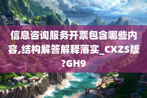 信息咨询服务开票包含哪些内容,结构解答解释落实_CXZS版?GH9今晚必出三肖2025_2025新澳门精准免费提供·精确判断