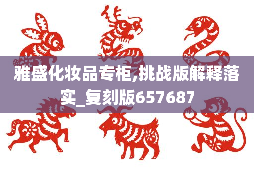 雅盛化妆品专柜,挑战版解释落实_复刻版657687