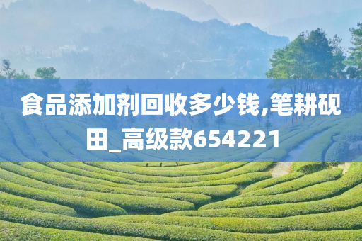 食品添加剂回收多少钱,笔耕砚田_高级款654221