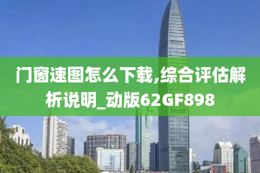 门窗速图怎么下载,综合评估解析说明_动版62GF898