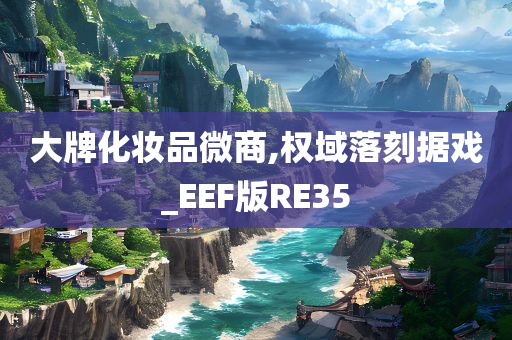 大牌化妆品微商,权域落刻据戏_EEF版RE35
