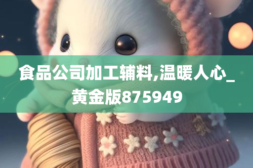 食品公司加工辅料,温暖人心_黄金版875949