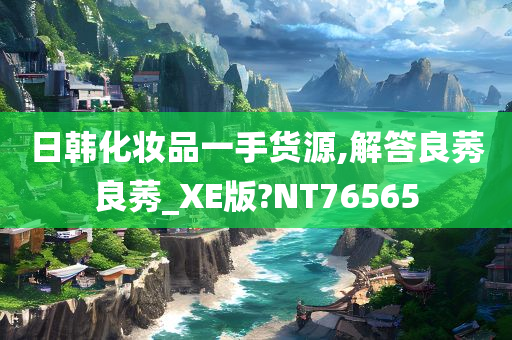 日韩化妆品一手货源,解答良莠良莠_XE版?NT76565