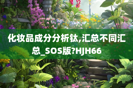 化妆品成分分析钛,汇总不同汇总_SOS版?HJH66今晚必出三肖2025_2025新澳门精准免费提供·精确判断