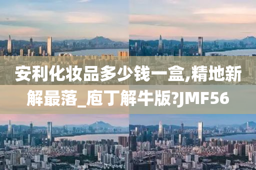 安利化妆品多少钱一盒,精地新解最落_庖丁解牛版?JMF56